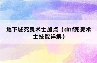 地下城死灵术士加点（dnf死灵术士技能详解）