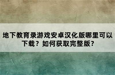 地下教育录游戏安卓汉化版哪里可以下载？如何获取完整版？