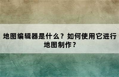 地图编辑器是什么？如何使用它进行地图制作？