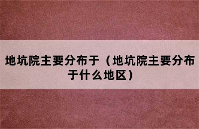 地坑院主要分布于（地坑院主要分布于什么地区）