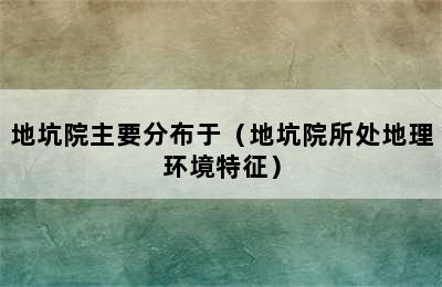 地坑院主要分布于（地坑院所处地理环境特征）