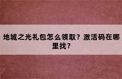 地城之光礼包怎么领取？激活码在哪里找？