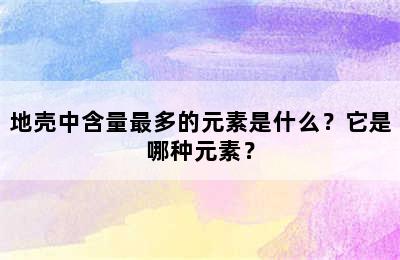 地壳中含量最多的元素是什么？它是哪种元素？