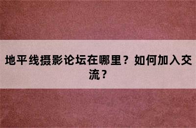 地平线摄影论坛在哪里？如何加入交流？