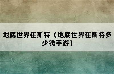 地底世界崔斯特（地底世界崔斯特多少钱手游）