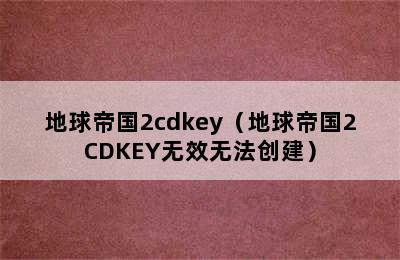 地球帝国2cdkey（地球帝国2CDKEY无效无法创建）