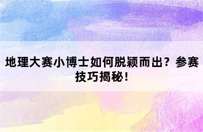 地理大赛小博士如何脱颖而出？参赛技巧揭秘！