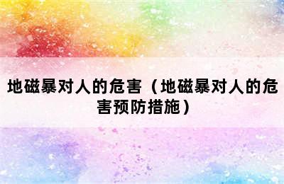 地磁暴对人的危害（地磁暴对人的危害预防措施）