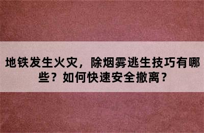 地铁发生火灾，除烟雾逃生技巧有哪些？如何快速安全撤离？