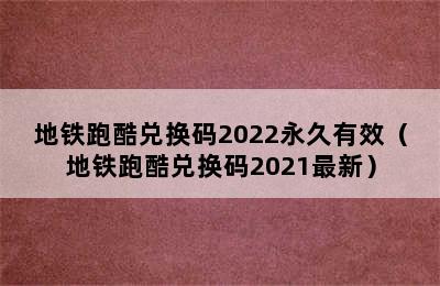 地铁跑酷兑换码2022永久有效（地铁跑酷兑换码2021最新）