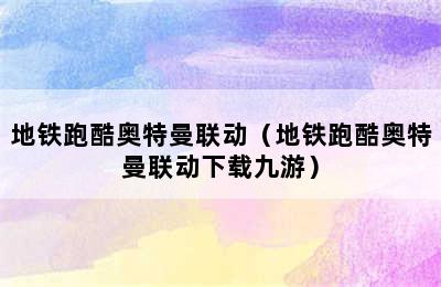 地铁跑酷奥特曼联动（地铁跑酷奥特曼联动下载九游）