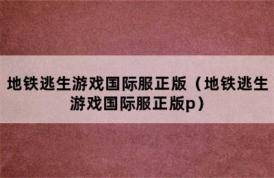 地铁逃生游戏国际服正版（地铁逃生游戏国际服正版p）