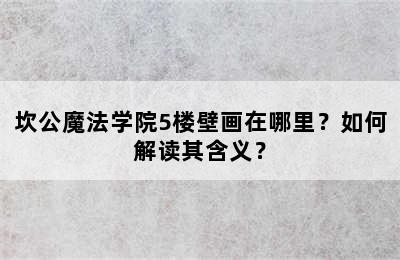 坎公魔法学院5楼壁画在哪里？如何解读其含义？