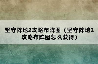 坚守阵地2攻略布阵图（坚守阵地2攻略布阵图怎么获得）