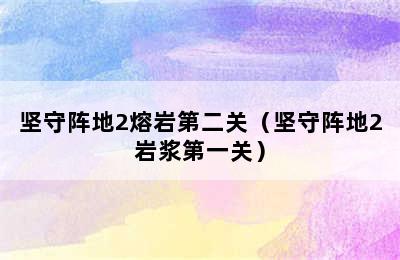 坚守阵地2熔岩第二关（坚守阵地2岩浆第一关）