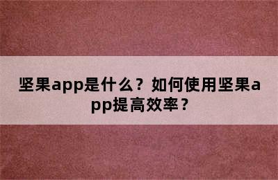 坚果app是什么？如何使用坚果app提高效率？