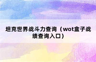 坦克世界战斗力查询（wot盒子战绩查询入口）