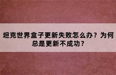 坦克世界盒子更新失败怎么办？为何总是更新不成功？