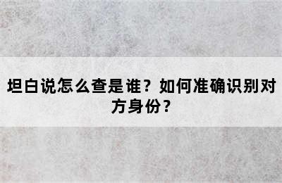 坦白说怎么查是谁？如何准确识别对方身份？