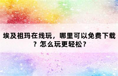 埃及祖玛在线玩，哪里可以免费下载？怎么玩更轻松？