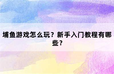 埔鱼游戏怎么玩？新手入门教程有哪些？