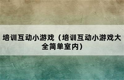 培训互动小游戏（培训互动小游戏大全简单室内）