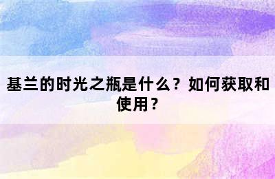 基兰的时光之瓶是什么？如何获取和使用？