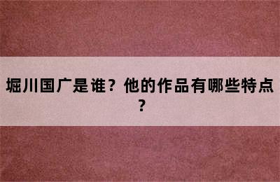 堀川国广是谁？他的作品有哪些特点？