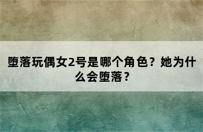 堕落玩偶女2号是哪个角色？她为什么会堕落？