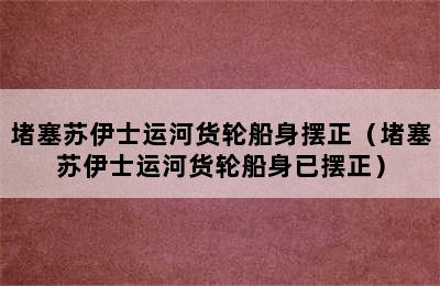 堵塞苏伊士运河货轮船身摆正（堵塞苏伊士运河货轮船身已摆正）