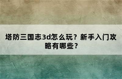 塔防三国志3d怎么玩？新手入门攻略有哪些？