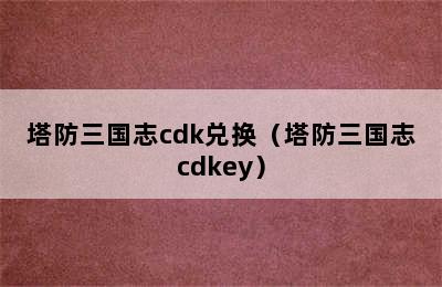 塔防三国志cdk兑换（塔防三国志cdkey）