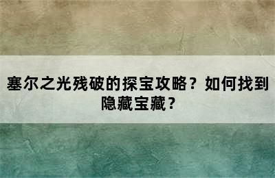 塞尔之光残破的探宝攻略？如何找到隐藏宝藏？