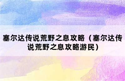 塞尔达传说荒野之息攻略（塞尔达传说荒野之息攻略游民）