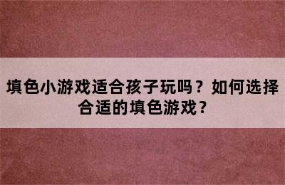 填色小游戏适合孩子玩吗？如何选择合适的填色游戏？