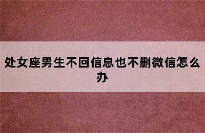 处女座男生不回信息也不删微信怎么办