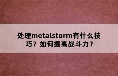 处理metalstorm有什么技巧？如何提高战斗力？