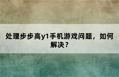 处理步步高y1手机游戏问题，如何解决？