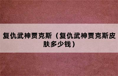 复仇武神贾克斯（复仇武神贾克斯皮肤多少钱）