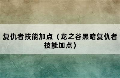 复仇者技能加点（龙之谷黑暗复仇者技能加点）