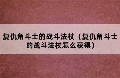 复仇角斗士的战斗法杖（复仇角斗士的战斗法杖怎么获得）