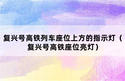 复兴号高铁列车座位上方的指示灯（复兴号高铁座位亮灯）