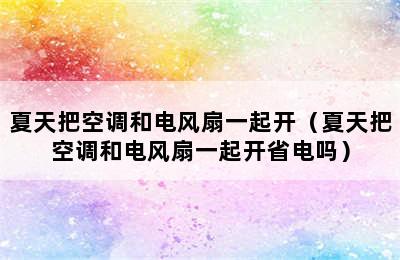 夏天把空调和电风扇一起开（夏天把空调和电风扇一起开省电吗）