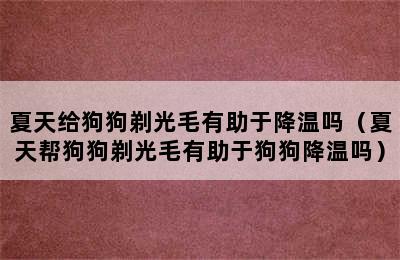 夏天给狗狗剃光毛有助于降温吗（夏天帮狗狗剃光毛有助于狗狗降温吗）