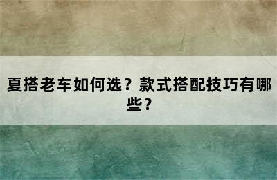 夏搭老车如何选？款式搭配技巧有哪些？