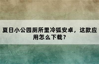 夏日小公园厕所里冷狐安卓，这款应用怎么下载？