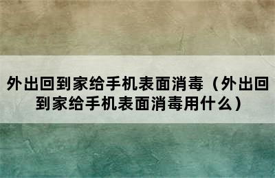 外出回到家给手机表面消毒（外出回到家给手机表面消毒用什么）