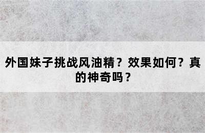 外国妹子挑战风油精？效果如何？真的神奇吗？