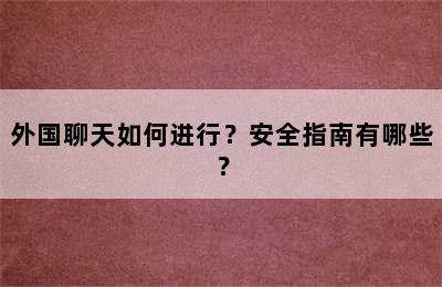 外国聊天如何进行？安全指南有哪些？