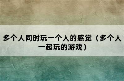 多个人同时玩一个人的感觉（多个人一起玩的游戏）